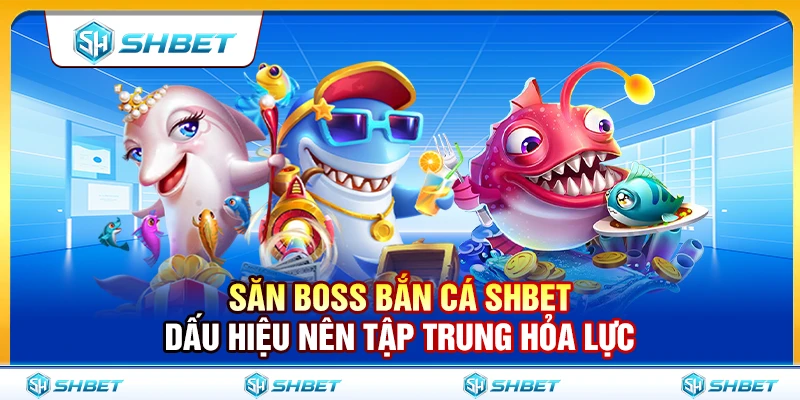 Săn Boss Bắn Cá SHBET – Dấu Hiệu Nên Tập Trung Hỏa Lực