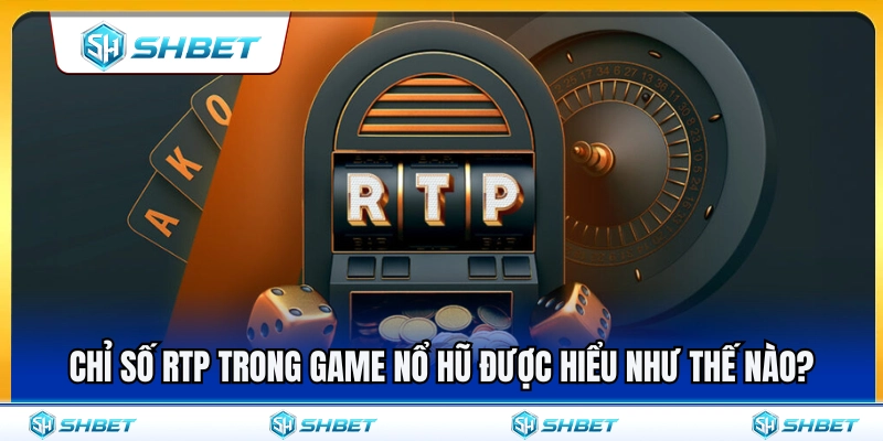 Tìm hiểu bản chất chỉ số RTP trong game nổ hũ 